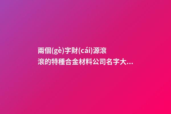 兩個(gè)字財(cái)源滾滾的特種合金材料公司名字大全 這些可以提倡